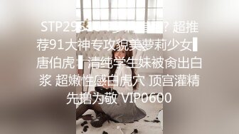 STP29516 ?萝莉猎手? 超推荐91大神专攻貌美萝莉少女▌唐伯虎 ▌清纯学生妹被肏出白浆 超嫩性感白虎穴 顶宫灌精先撸为敬 VIP0600