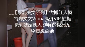 【豪乳美女系列】微博红人模特郑文文Viona高价VIP 翘挺豪乳妩媚动人 这样的极品尤物真想肏她