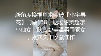 新角度换视角求突破【小宝寻花】门票138，返场甜美超嗲小仙女，肤白貌美温柔乖乖女，骚穴欠干收藏佳作