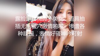 露脸黑丝情趣小美女，道具抽插无毛骚穴激情啪啪，惨遭各种蹂躏，表情好骚呻吟可射