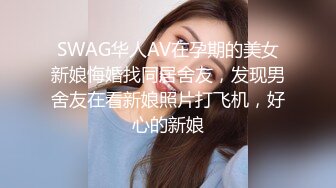 SWAG华人AV在孕期的美女新娘悔婚找同居舍友，发现男舍友在看新娘照片打飞机，好心的新娘