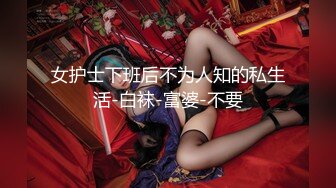 女护士下班后不为人知的私生活-白袜-富婆-不要