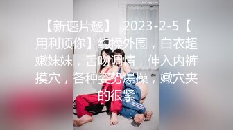 【新速片遞】  2023-2-5【用利顶你】约操外围，白衣超嫩妹妹，舌吻调情，伸入内裤摸穴，各种姿势爆操，嫩穴夹的很紧