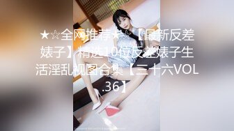 ★☆全网推荐★☆【最新反差婊子】精选10位反差婊子生活淫乱视图合集【三十六VOL.36】