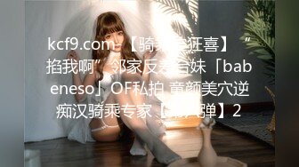 kcf9.com-【骑乘控狂喜】“掐我啊”邻家反差台妹「babeneso」OF私拍 童颜美穴逆痴汉骑乘专家【第六弹】2