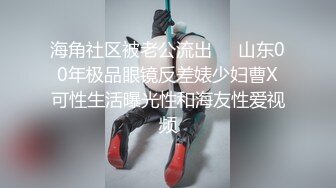 海角社区被老公流出❤️山东00年极品眼镜反差婊少妇曹X可性生活曝光性和海友性爱视频