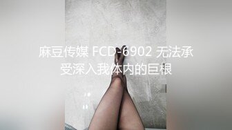 麻豆传媒 FCD-6902 无法承受深入我体内的巨根