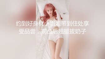 约到好身材小姐姐带到住处享受品尝，前凸后翘挺拔奶子