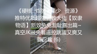 《硬核✅炸弹★稀少✅资源》推特优质超强调教大佬【奴隶物语】新奴兔兔羞耻露出篇~真空JK服夹着遥控跳蛋又爽又要忍着 (6)