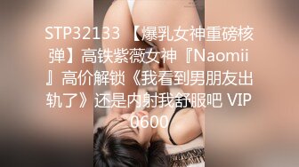 STP32133 【爆乳女神重磅核弹】高铁紫薇女神『Naomii』高价解锁《我看到男朋友出轨了》还是内射我舒服吧 VIP0600