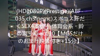 (HD1080P)(Prestige)(ABF-035.ch5lnemc)スポコス汗だくSEX4本番！ 体育会系・鈴の家りん act.30【MGSだけのおまけ映像付き+15分】