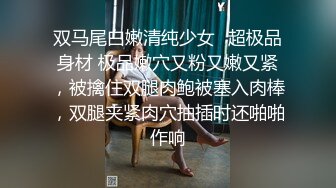 双马尾白嫩清纯少女✿超极品身材 极品嫩穴又粉又嫩又紧，被擒住双腿肉鲍被塞入肉棒，双腿夹紧肉穴抽插时还啪啪作响