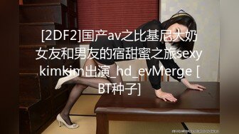 [2DF2] 国产ts系列梓琳第2部 完美露脸被直男各种姿势爆操 还深情热吻最后口爆射嘴里 -[BT种子]