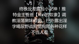 ❤️终极反差露脸小女神！推特金主爸爸【ron的奴隶】调教淫荡嫩妹母狗，户外露出淫字喝尿野战狗笼狗爬各种花样不当人看