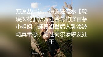 万逼丛中过，逼遇狂流水【琉璃探花】新人社会哥约操苗条小姐姐，蜂腰翘臀后入乳浪波动真带感，男性荷尔蒙爆发狂干