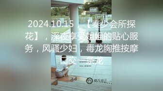 2024.10.15，【秦少会所探花】，深夜享受姐姐的贴心服务，风骚少妇，毒龙胸推按摩口交一条龙