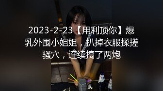 2023-2-23【用利顶你】爆乳外围小姐姐，扒掉衣服揉搓骚穴，连续搞了两炮