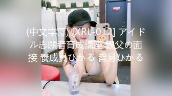 (中文字幕) [XRL-012] アイドル志願者育成講座 親父の面接 養成員ひかる 皆月ひかる