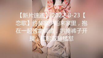 【新片速遞】 2022-8-23【恋歌】约良家少妇来家里，抱在一起舌吻调情，扒掉裤子开操，扛起双腿猛怼