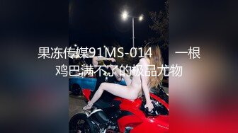 果冻传媒91MS-014❤️ 一根鸡巴满不了的极品尤物