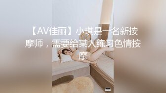 【AV佳丽】小琪是一名新按摩师，需要给某人练习色情按摩