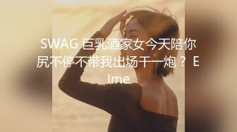 SWAG 巨乳酒家女今天陪你尻不停不带我出场干一炮？ Elme