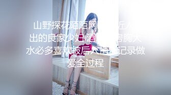   山野探花陌陌网聊附近人约出的良家少妇 酒店开房胸大水必多喜欢被后入悄悄记录做爱全过程