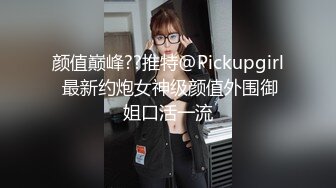 颜值巅峰??推特@Pickupgirl 最新约炮女神级颜值外围御姐口活一流