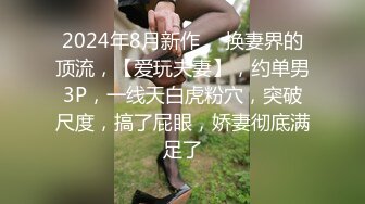 2024年8月新作， 换妻界的顶流，【爱玩夫妻】，约单男3P，一线天白虎粉穴，突破尺度，搞了屁眼，娇妻彻底满足了